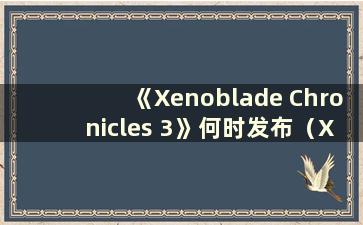 《Xenoblade Chronicles 3》何时发布（Xenoblade Chronicles 3 2021）